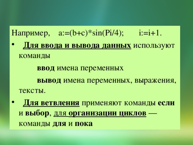 Например, a:=(b+c)*sin(Pi/4); i:=i+1.  Для ввода и вывода данных используют команды  ввод имена переменных  вывод имена переменных, выражения, тексты.   Для ветвления применяют команды если и выбор , для организации циклов — команды для и пока 