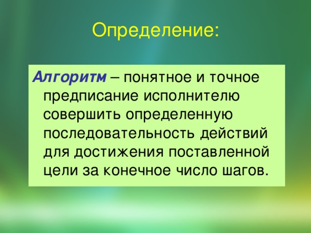 Определение: Алгоритм – понятное и точное предписание исполнителю совершить определенную последовательность действий для достижения поставленной цели за конечное число шагов. 