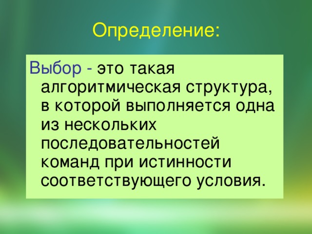 Определение: Выбор - это такая алгоритмическая структура, в которой  выполняется одна из нескольких последовательностей команд при истинности соответствующего условия. 