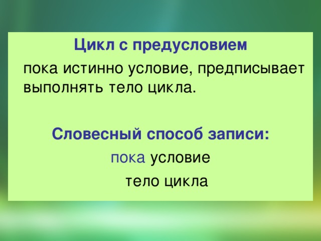 Цикл с предусловием  пока истинно условие, предписывает выполнять тело цикла.  Словесный способ записи: пока условие  тело цикла 