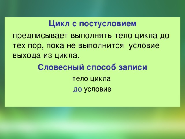 Цикл с постусловием  предписывает выполнять тело цикла до тех пор, пока не выполнится условие выхода из цикла. Словесный способ записи тело цикла  до  условие 