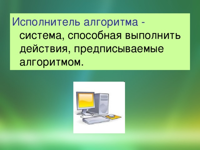 Исполнитель алгоритма -  система, способная выполнить действия, предписываемые алгоритмом. 