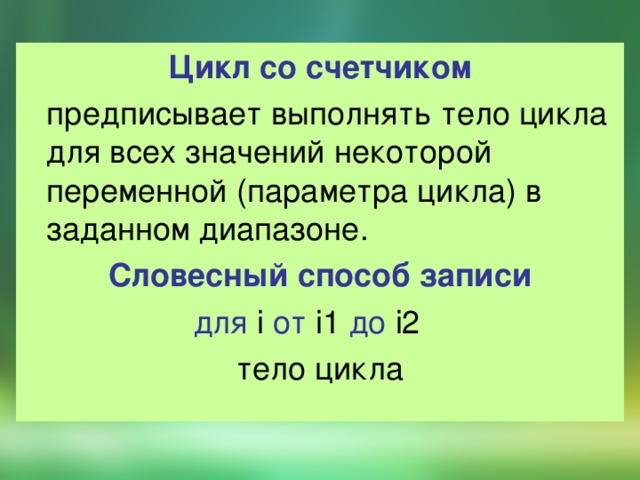 Цикл со счетчиком  предписывает выполнять тело цикла для всех значений некоторой переменной (параметра цикла) в заданном диапазоне. Словесный способ записи для i от i1 до i2   тело цикла 