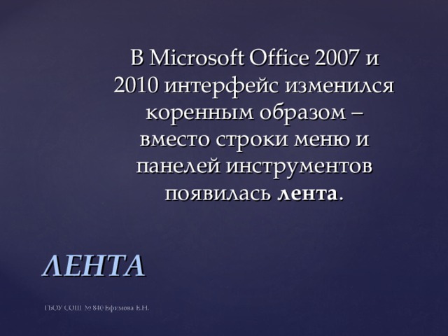 В Microsoft Office 2007 и 2010 интерфейс изменился коренным образом – вместо строки меню и панелей инструментов появилась лента . ЛЕНТА 