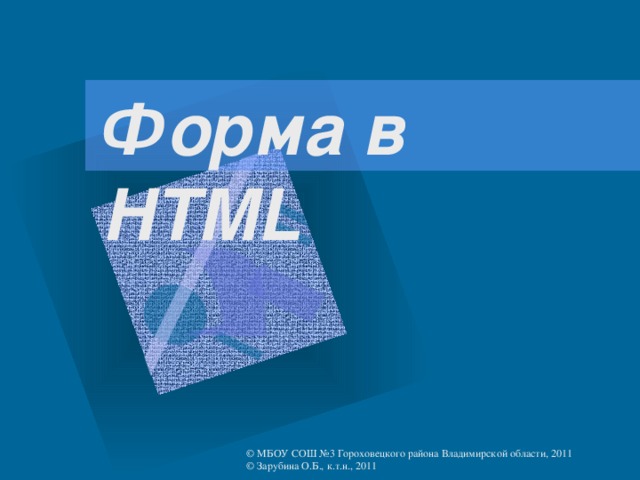 Форма в HTML © МБОУ СОШ №3 Гороховецкого района Владимирской области, 2011 © Зарубина О.Б., к.т.н., 2011  