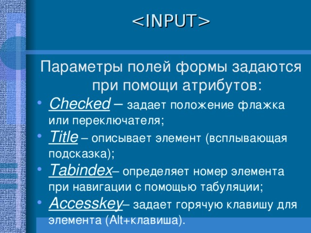  Параметры полей формы задаются при помощи атрибутов: Checked  – задает положение флажка или переключателя; Title – описывает элемент (всплывающая подсказка); Tabindex – определяет номер элемента при навигации с помощью табуляции; Accesskey – задает горячую клавишу для элемента ( Alt+ клавиша).   
