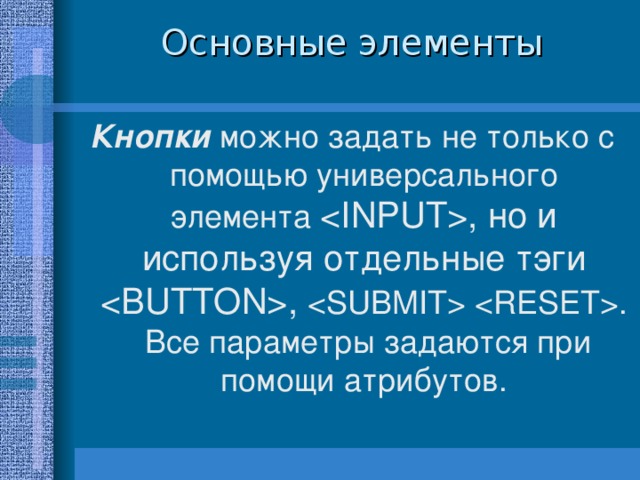 Основные элементы Кнопки можно задать не только c помощью универсального элемента  , но и используя отдельные тэги  ,   . Все параметры задаются при помощи атрибутов.  