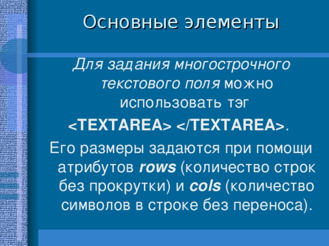 Основные элементы Для задания многострочного текстового поля можно использовать тэг  . Его размеры задаются при помощи атрибутов rows ( количество строк без прокрутки) и cols  (количество символов в строке без переноса).  