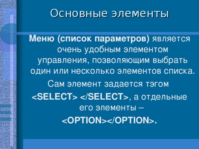 Основные элементы Меню (список параметров) является очень удобным элементом управления, позволяющим выбрать один или несколько элементов списка. Сам элемент задается тэгом  , а отдельные его элементы –  .   