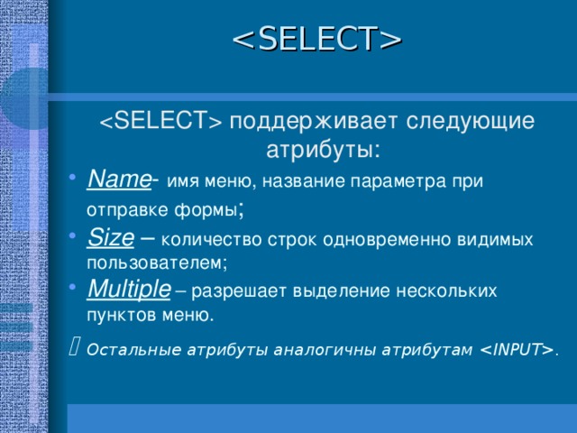   поддерживает следующие атрибуты: Name - имя меню, название параметра при отправке формы ; Size  – количество строк одновременно видимых пользователем; Multiple – разрешает выделение нескольких пунктов меню .   Остальные атрибуты аналогичны атрибутам  .  