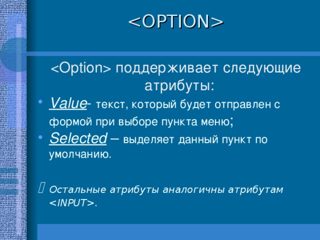   поддерживает следующие атрибуты: Value - текст, который будет отправлен с формой при выборе пункта меню ; Selected  – выделяет данный пункт по умолчанию .    Остальные атрибуты аналогичны атрибутам  .  