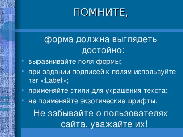 ПОМНИТЕ, форма должна выглядеть достойно: выравнивайте поля формы; при задании подписей к полям используйте тэг  ; применяйте стили для украшения текста; не применяйте экзотические шрифты. Не забывайте о пользователях сайта, уважайте их! 29 