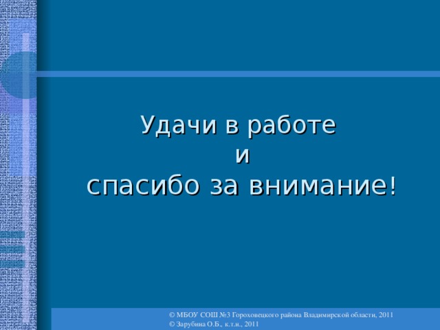 Удачи в работе  и  спасибо за внимание ! © МБОУ СОШ №3 Гороховецкого района Владимирской области, 2011 © Зарубина О.Б., к.т.н., 2011 29 