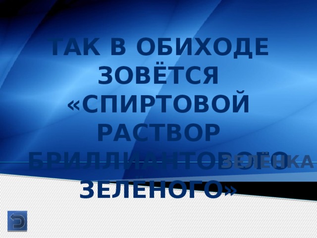 Так в обиходе зовётся «спиртовой раствор бриллиантового зелёного» Зелёнка 