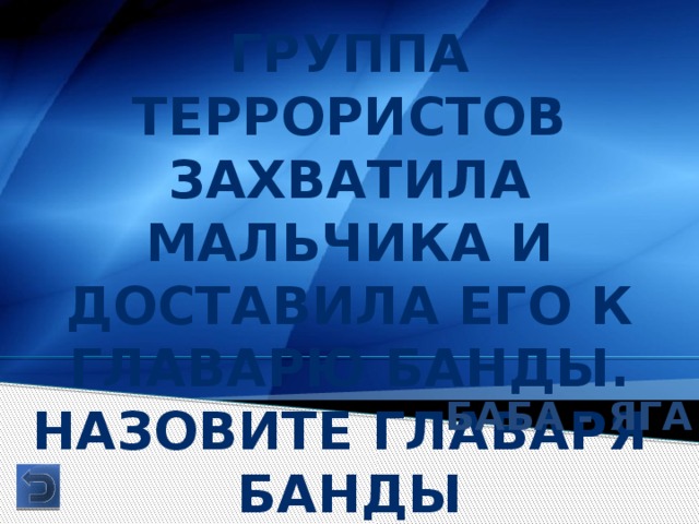 Группа террористов захватила мальчика и доставила его к главарю банды. Назовите главаря банды Баба - яга 