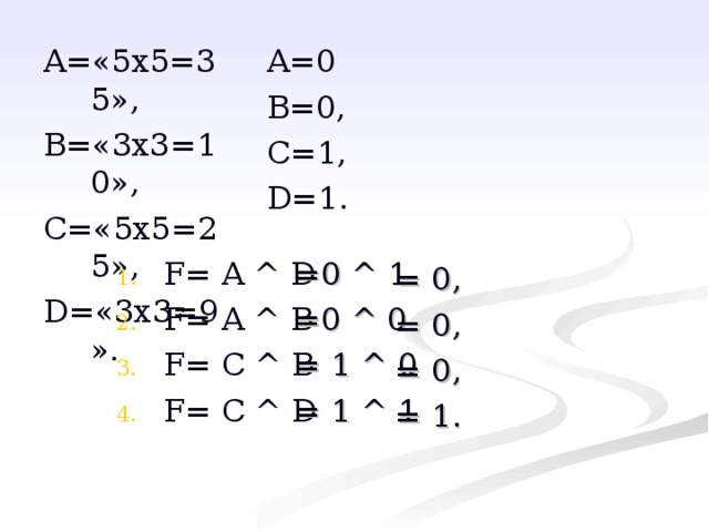 A= «5х5=35», B= «3х3=10», C= «5х5=25», D= «3х3=9». A= 0 B= 0, C= 1, D= 1. F= A  ^  D  F= A ^ B F= C ^ B F= C ^ D   = 0  ^ 1 =0 ^ 0 = 1 ^ 0 = 1 ^ 1 = 0 , = 0 , = 0 , = 1 . 
