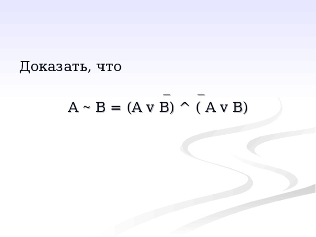 Доказать, что     A ~ B = ( A v B) ^ ( A v B) 