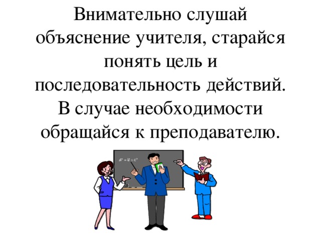 Внимательно слушай объяснение учителя, старайся понять цель и последовательность действий. В случае необходимости обращайся к преподавателю. 