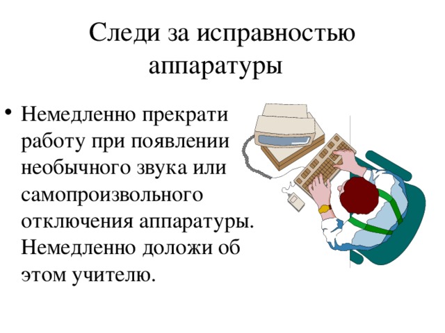 Следи за исправностью аппаратуры Немедленно прекрати работу при появлении необычного звука или самопроизвольного отключения аппаратуры. Немедленно доложи  об этом учителю. 