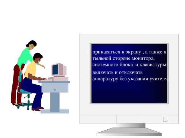 Для чего нужен дисплей. Не прикасаться к экрану и к тыльной стороне монитора, клавиатуры. Прикасаться к экрану монитора. Нельзя прикасаться к экрану. - Касаться одновременно экрана монитора и клавиатуры.