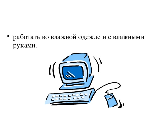 работать во влажной одежде и с влажными руками. 