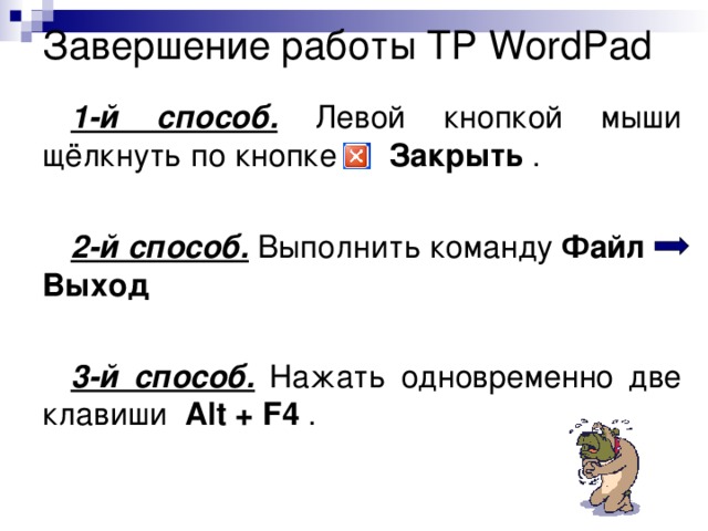 Завершение работы ТР WordPad 1-й способ. Левой кнопкой мыши щёлкнуть по кнопке Закрыть . 2-й способ. Выполнить команду Файл Выход  3-й способ. Нажать одновременно две клавиши Alt + F4  . 