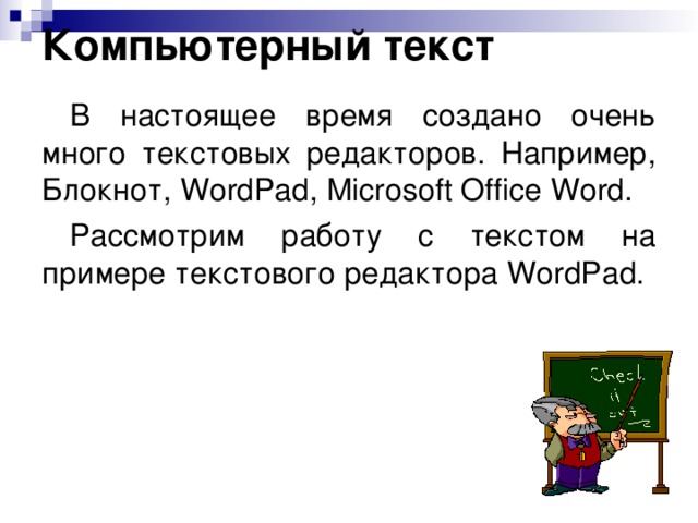 Компьютерный текст В настоящее время создано очень много текстовых редакторов. Например, Блокнот, WordPad, Microsoft Office Word . Рассмотрим работу с текстом на примере текстового редактора WordPad . 