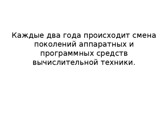 Каждые два года происходит смена поколений аппаратных и программных средств вычислительной техники. 