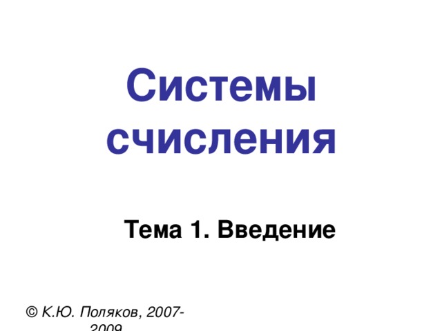 Системы счисления Тема 1. Введение © К.Ю. Поляков, 2007-2009 