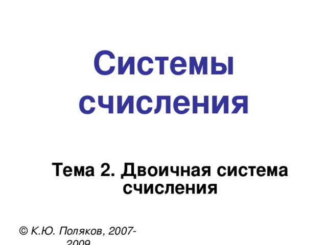 Системы счисления Тема 2. Двоичная система счисления © К.Ю. Поляков, 2007-2009 