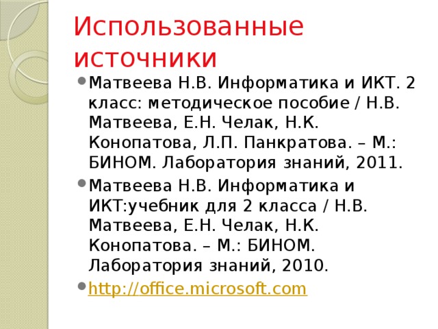 Использованные источники Матвеева Н.В. Информатика и ИКТ. 2 класс: методическое пособие / Н.В. Матвеева, Е.Н. Челак, Н.К. Конопатова, Л.П. Панкратова. – М.: БИНОМ. Лаборатория знаний, 2011. Матвеева Н.В. Информатика и ИКТ:учебник для 2 класса / Н.В. Матвеева, Е.Н. Челак, Н.К. Конопатова. – М.: БИНОМ. Лаборатория знаний, 2010. http:// office.microsoft.com 