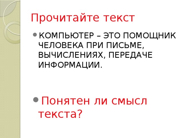 Прочитайте текст КОМПЬЮТЕР – ЭТО ПОМОЩНИК ЧЕЛОВЕКА ПРИ ПИСЬМЕ, ВЫЧИСЛЕНИЯХ, ПЕРЕДАЧЕ ИНФОРМАЦИИ. Понятен ли смысл текста? 