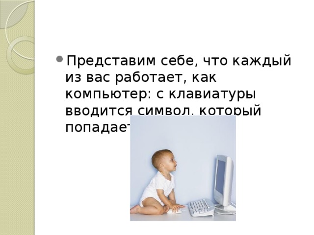 Представим себе, что каждый из вас работает, как компьютер: с клавиатуры вводится символ, который попадает в память. 