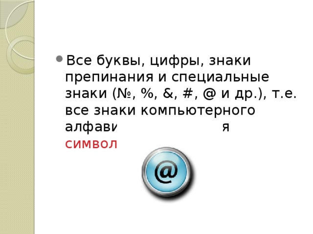 Все буквы, цифры, знаки препинания и специальные знаки (№, %, &, #, @ и др.), т.е. все знаки компьютерного алфавита называются символами . 