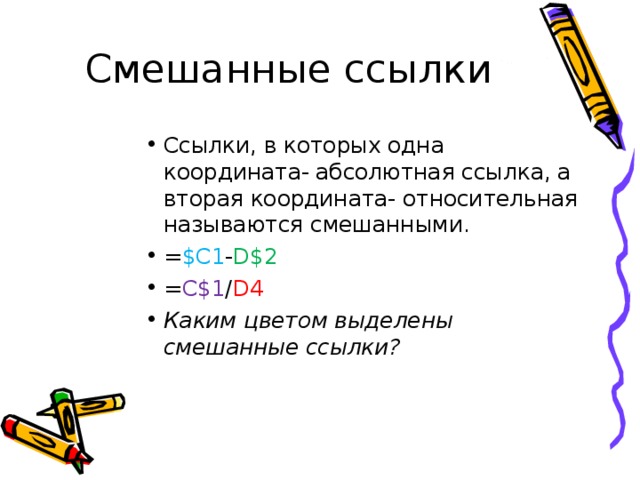 Ссылки, в которых одна координата- абсолютная ссылка, а вторая координата- относительная называются смешанными. = $C1 - D$2 = C$1 / D 4 Каким цветом выделены смешанные ссылки? 
