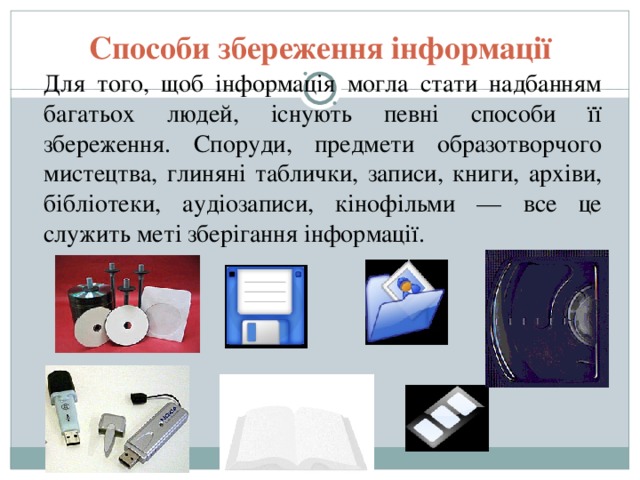 Способи збереження інформації  Для того, щоб інформація могла стати надбанням багатьох людей, існують певні способи її збереження. Споруди, предмети образотворчого мистецтва, глиняні таблички, записи, книги, архіви, бібліотеки, аудіозаписи, кінофільми — все це служить меті зберігання інформації. 