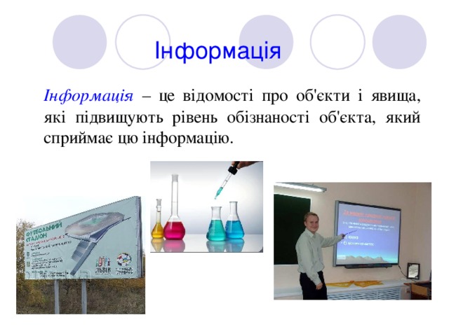 Інформація  Інформація – це відомості про об'єкти і явища, які підвищують рівень обізнаності об'єкта, який сприймає цю інформацію. 
