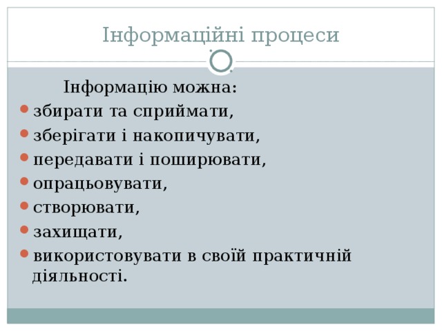 Інформаційні процеси   Інформацію можна: збирати та сприймати, зберігати і накопичувати, передавати і поширювати, опрацьовувати, створювати, захищати, використовувати в своїй практичній діяльності. 