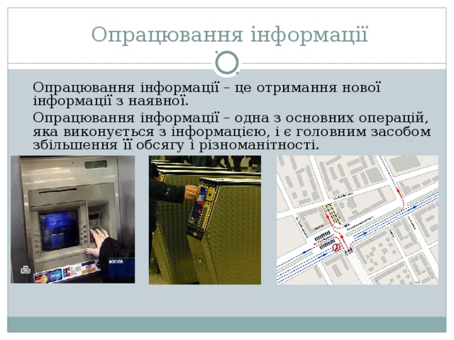 Опрацювання інформації   Опрацювання інформації – це отримання нової інформації з наявної.   Опрацювання інформації – одна з основних операцій, яка виконується з інформацією, і є головним засобом збільшення її обсягу і різноманітності. 