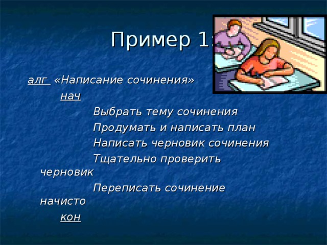 Пример 1: алг «Написание сочинения»   нач    Выбрать тему сочинения    Продумать и написать план    Написать черновик сочинения    Тщательно проверить черновик    Переписать сочинение начисто   кон  