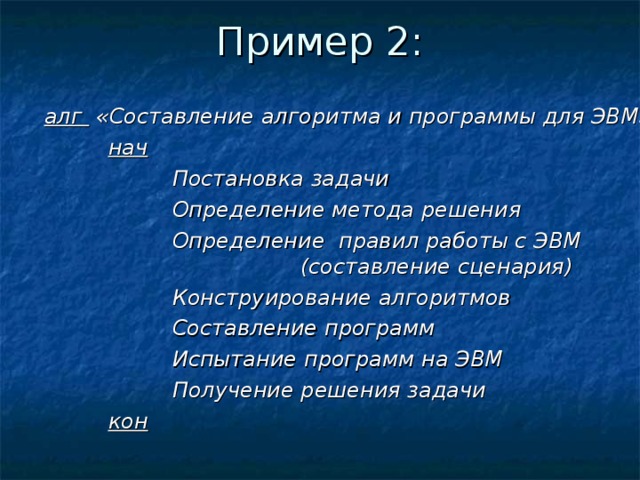 Пример 2: алг «Составление алгоритма и программы для ЭВМ»   нач    Постановка задачи    Определение метода решения     Определение правил работы с ЭВМ      (составление сценария)    Конструирование алгоритмов    Составление программ    Испытание программ на ЭВМ    Получение решения задачи   кон  