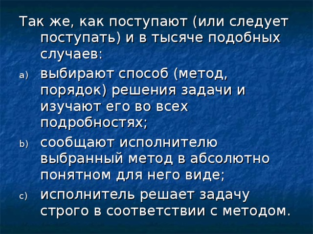 Так же, как поступают (или следует поступать) и в тысяче подобных случаев: выбирают способ (метод, порядок) решения задачи и изучают его во всех подробностях; сообщают исполнителю выбранный метод в абсолютно понятном для него виде; исполнитель решает задачу строго в соответствии с методом. 