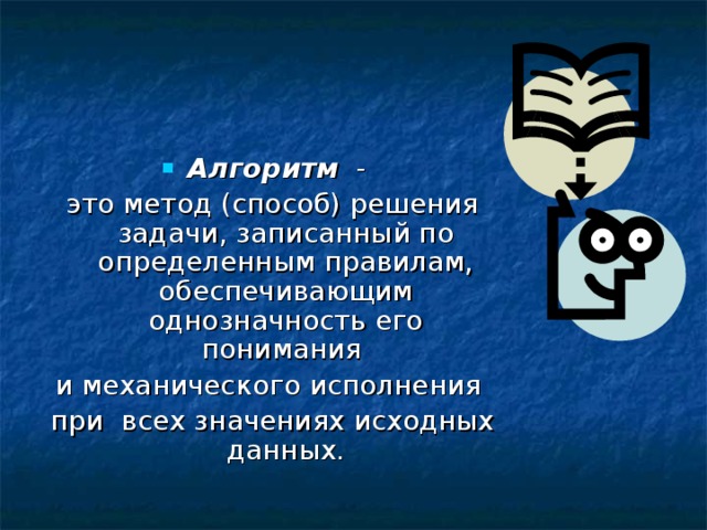Алгоритм - это метод (способ) решения задачи, записанный по определенным правилам, обеспечивающим однозначность его понимания и механического исполнения при всех значениях исходных данных. 