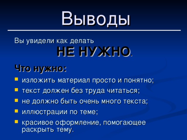 Выводы Вы увидели как делать НЕ НУЖНО . Что нужно: изложить материал просто и понятно; текст должен без труда читаться; не должно быть очень много текста; иллюстрации по теме; красивое оформление, помогающее раскрыть тему. 