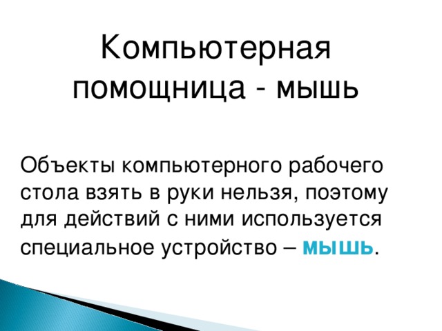 Компьютерная помощница - мышь Объекты компьютерного рабочего стола взять в руки нельзя, поэтому для действий с ними используется специальное устройство – мышь . 