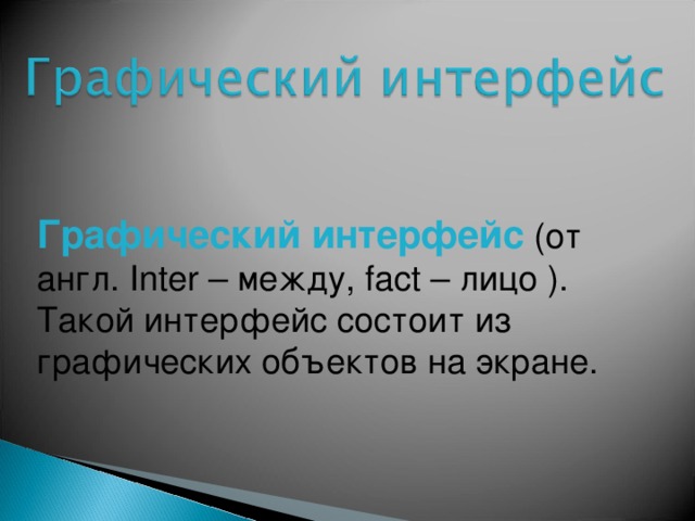 Графический интерфейс  (от англ. Inter – между, fact – лицо ). Такой интерфейс состоит из графических объектов на экране. 