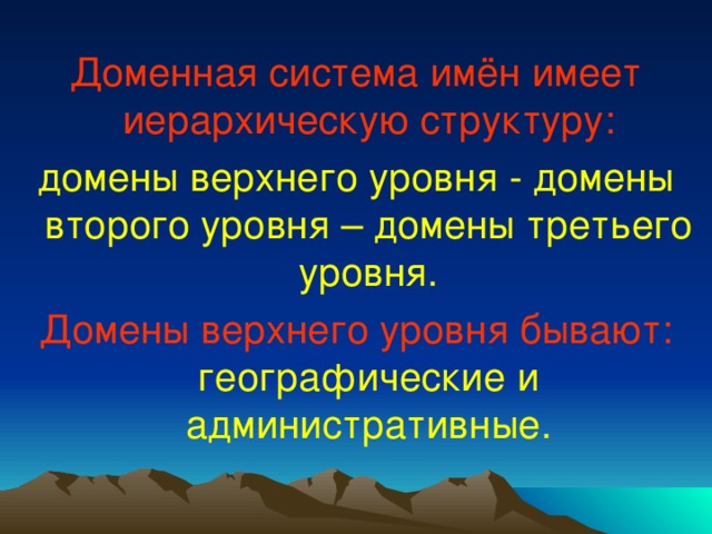 Доменная система имён имеет иерархическую структуру: домены верхнего уровня - домены второго уровня – домены третьего уровня. Домены верхнего уровня бывают:  географические и административные. 