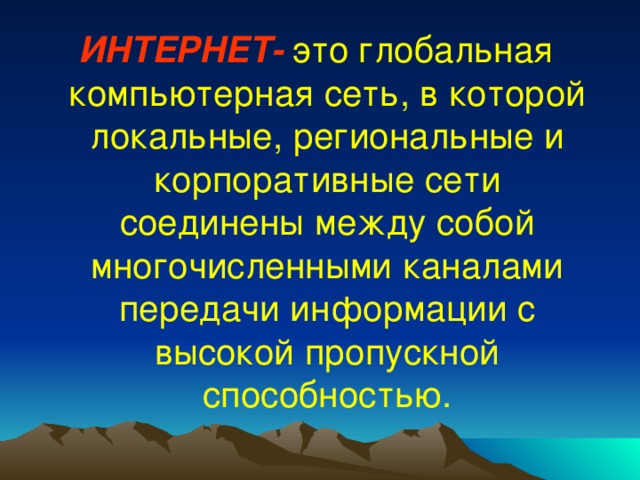 ИНТЕРНЕТ-  это глобальная компьютерная сеть, в которой локальные, региональные и корпоративные сети соединены между собой многочисленными каналами передачи информации с высокой пропускной способностью. 
