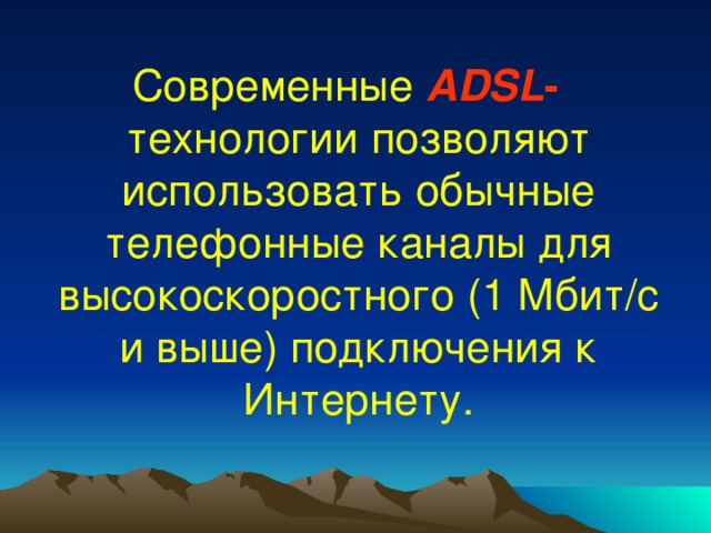 Современные  ADSL -  технологии позволяют использовать обычные телефонные каналы для высокоскоростного (1 Мбит/с и выше) подключения к Интернету. 
