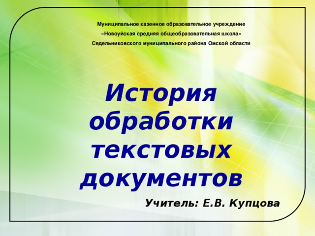 Муниципальное казенное образовательное учреждение «Новоуйская средняя общеобразовательная школа» Седельниковского муниципального района Омской области История обработки текстовых документов Учитель: Е.В. Купцова 